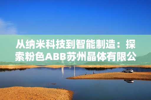 从纳米科技到智能制造：探索粉色ABB苏州晶体有限公司的创新之路