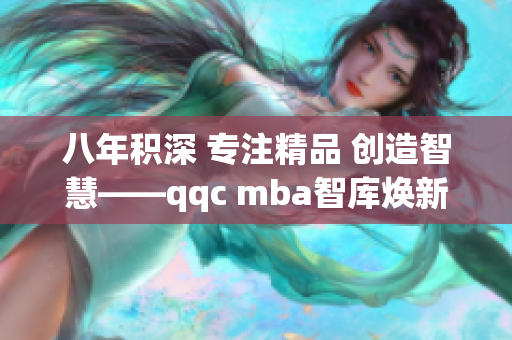 八年积深 专注精品 创造智慧——qqc mba智库焕新使命