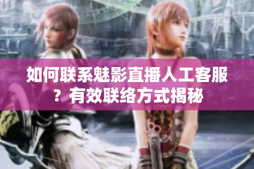 如何联系魅影直播人工客服？有效联络方式揭秘