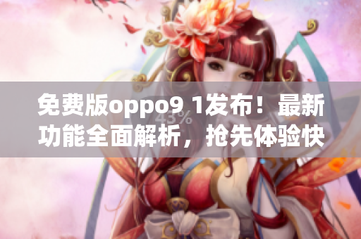 免费版oppo9 1发布！最新功能全面解析，抢先体验快人一步