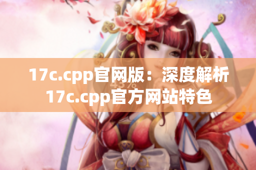 17c.cpp官网版：深度解析17c.cpp官方网站特色