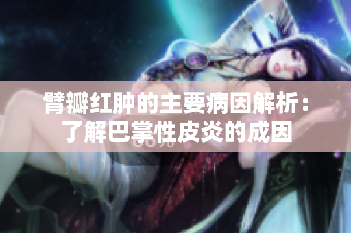 臂瓣红肿的主要病因解析：了解巴掌性皮炎的成因