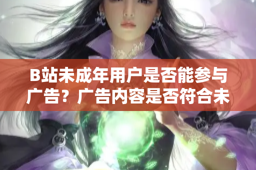 B站未成年用户是否能参与广告？广告内容是否符合未成年人要求？