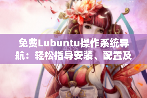 免费Lubuntu操作系统导航：轻松指导安装、配置及优化Lubuntu系统