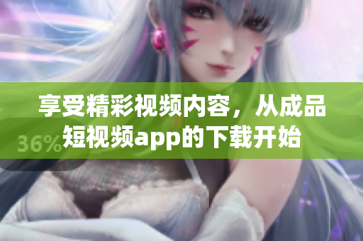 享受精彩视频内容，从成品短视频app的下载开始