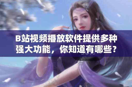 B站视频播放软件提供多种强大功能，你知道有哪些？