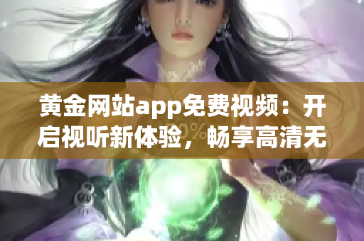 黄金网站app免费视频：开启视听新体验，畅享高清无广告内容