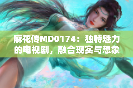 麻花传MD0174：独特魅力的电视剧，融合现实与想象的叙事方式