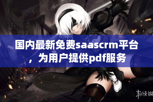 国内最新免费saascrm平台，为用户提供pdf服务