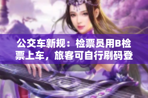 公交车新规：检票员用B检票上车，旅客可自行刷码登车