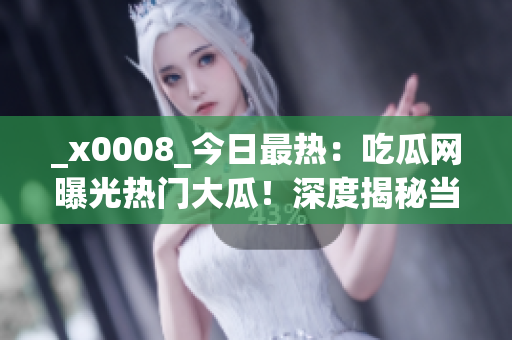 _x0008_今日最热：吃瓜网曝光热门大瓜！深度揭秘当下话题！