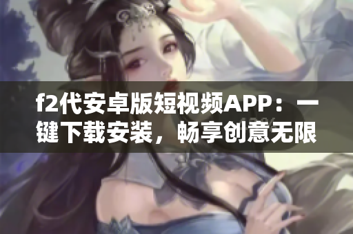 f2代安卓版短视频APP：一键下载安装，畅享创意无限