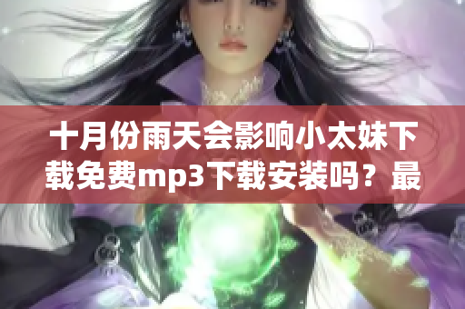 十月份雨天会影响小太妹下载免费mp3下载安装吗？最全攻略助你一键解决