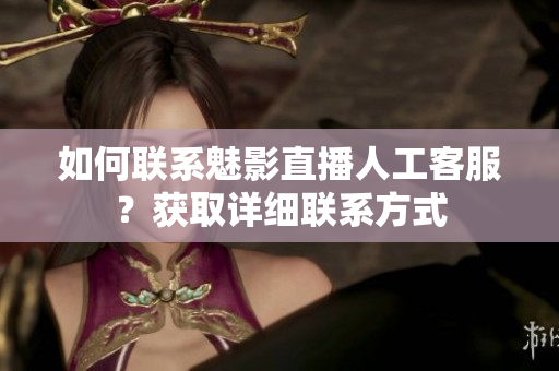 如何联系魅影直播人工客服？获取详细联系方式