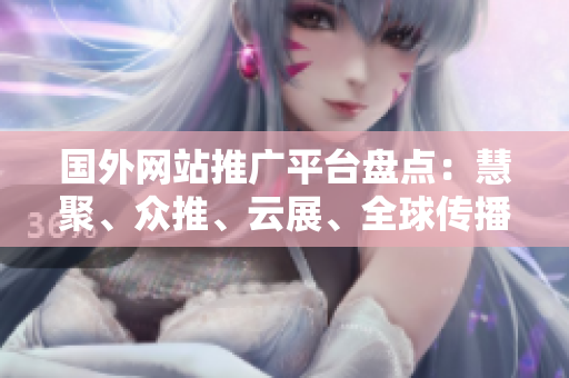 国外网站推广平台盘点：慧聚、众推、云展、全球传播等！