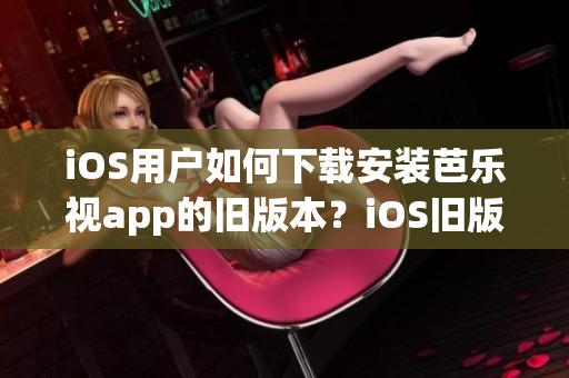 iOS用户如何下载安装芭乐视app的旧版本？iOS旧版本芭乐视app的安装教程步骤详解