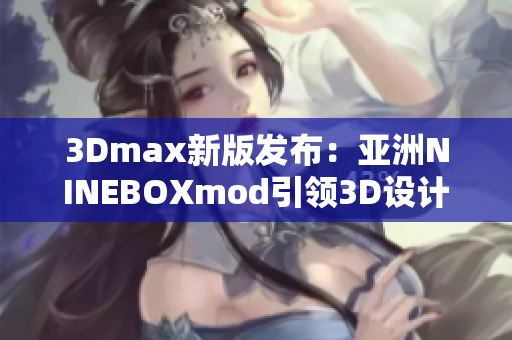 3Dmax新版发布：亚洲NINEBOXmod引领3D设计创新