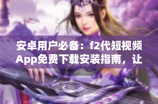 安卓用户必备：f2代短视频App免费下载安装指南，让你快速掌握视频编辑技巧