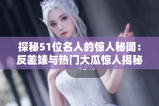 探秘51位名人的惊人秘闻：反差婊与热门大瓜惊人揭秘