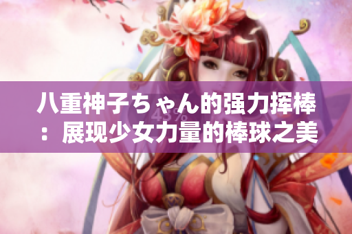 八重神子ちゃん的强力挥棒：展现少女力量的棒球之美