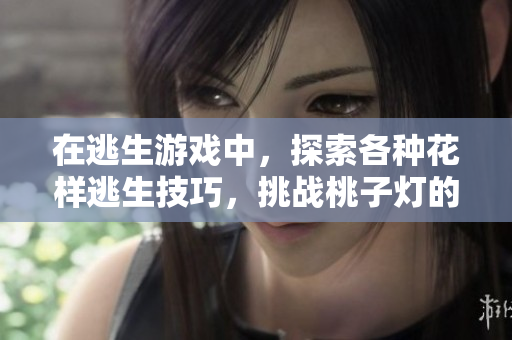 在逃生游戏中，探索各种花样逃生技巧，挑战桃子灯的生存极限