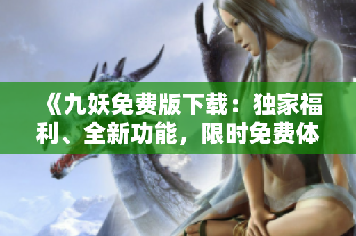 《九妖免费版下载：独家福利、全新功能，限时免费体验》