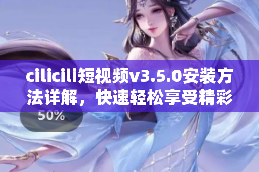 cilicili短视频v3.5.0安装方法详解，快速轻松享受精彩内容