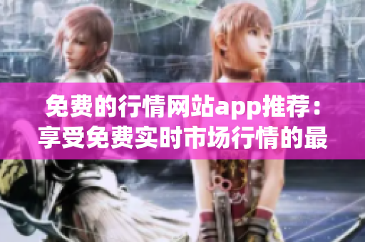免费的行情网站app推荐：享受免费实时市场行情的最佳选择