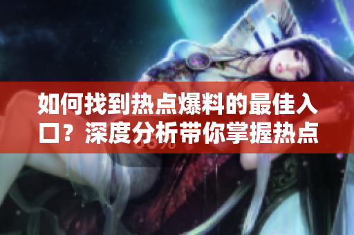如何找到热点爆料的最佳入口？深度分析带你掌握热点爆料的关键技巧