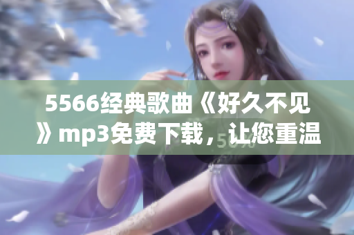 5566经典歌曲《好久不见》mp3免费下载，让您重温回忆