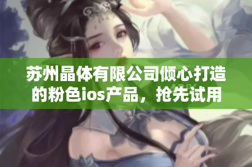 苏州晶体有限公司倾心打造的粉色ios产品，抢先试用拥有深受追捧的新品 惊艳来袭
