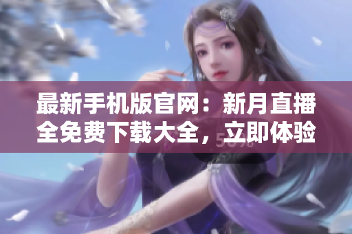 最新手机版官网：新月直播全免费下载大全，立即体验最优质直播服务