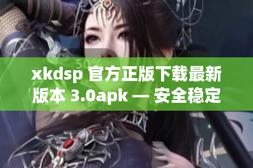 xkdsp 官方正版下载最新版本 3.0apk — 安全稳定无广告版本!