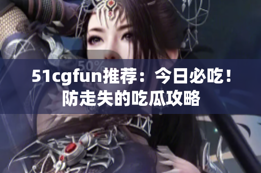 51cgfun推荐：今日必吃！防走失的吃瓜攻略