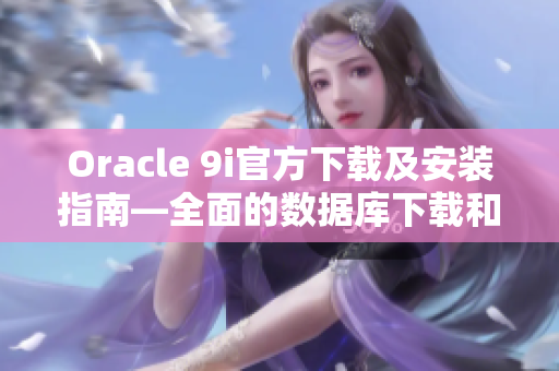 Oracle 9i官方下载及安装指南—全面的数据库下载和安装教程