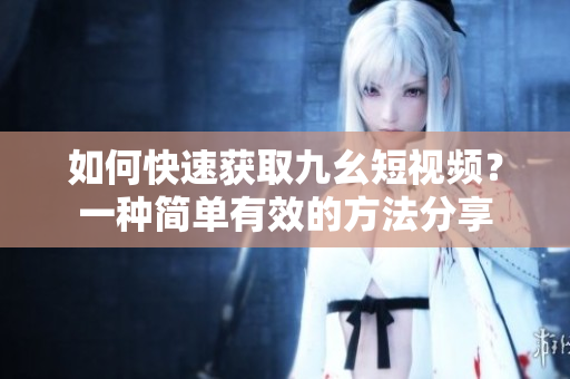 如何快速获取九幺短视频？一种简单有效的方法分享