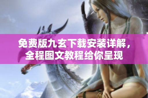 免费版九玄下载安装详解，全程图文教程给你呈现