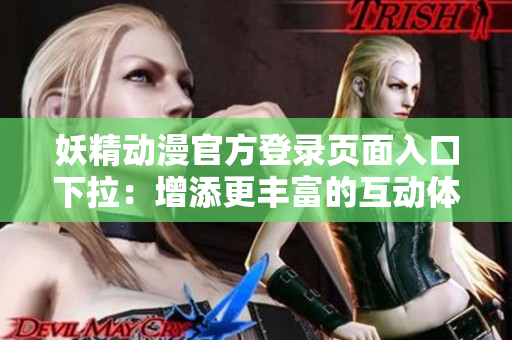 妖精动漫官方登录页面入口下拉：增添更丰富的互动体验