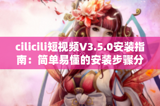 cilicili短视频V3.5.0安装指南：简单易懂的安装步骤分享