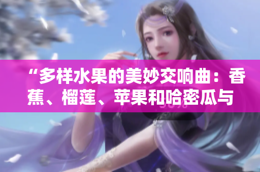 “多样水果的美妙交响曲：香蕉、榴莲、苹果和哈密瓜与水蜜桃的完美组合”