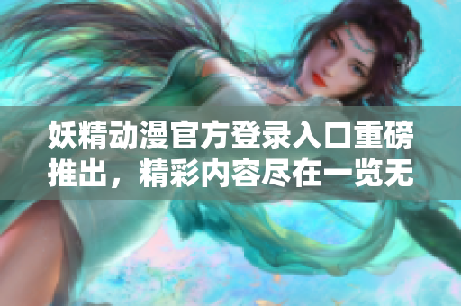 妖精动漫官方登录入口重磅推出，精彩内容尽在一览无余