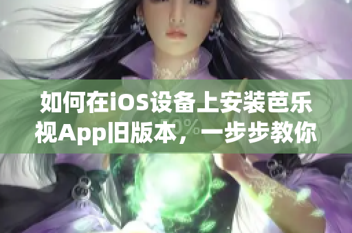 如何在iOS设备上安装芭乐视App旧版本，一步步教你解决下载和安装问题！