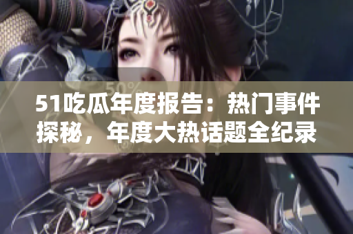 51吃瓜年度报告：热门事件探秘，年度大热话题全纪录!