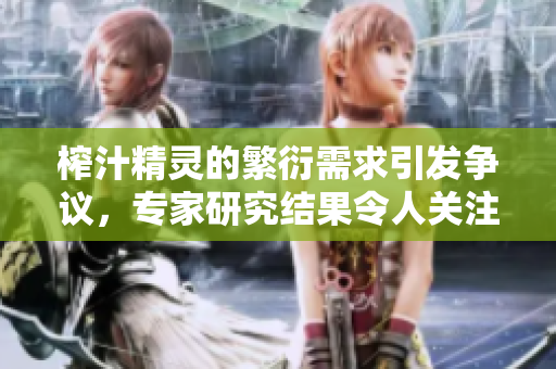 榨汁精灵的繁衍需求引发争议，专家研究结果令人关注