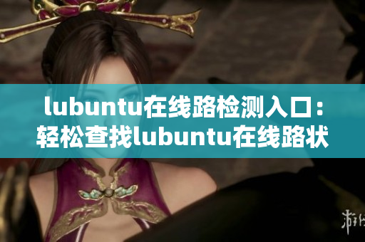 lubuntu在线路检测入口：轻松查找lubuntu在线路状态