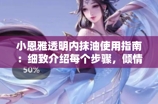 小恩雅透明内抹油使用指南：细致介绍每个步骤，倾情照顾您的爱车