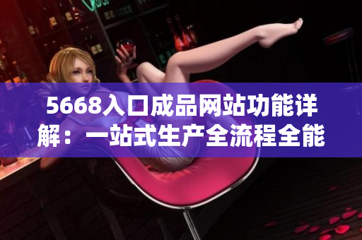 5668入口成品网站功能详解：一站式生产全流程全能系统!