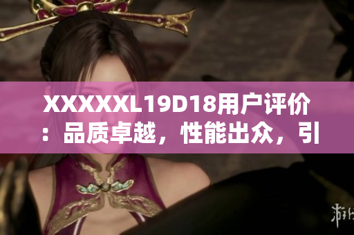 XXXXXL19D18用户评价：品质卓越，性能出众，引发一致好评