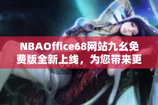 NBAOffice68网站九幺免费版全新上线，为您带来更多精彩NBA赛事内容