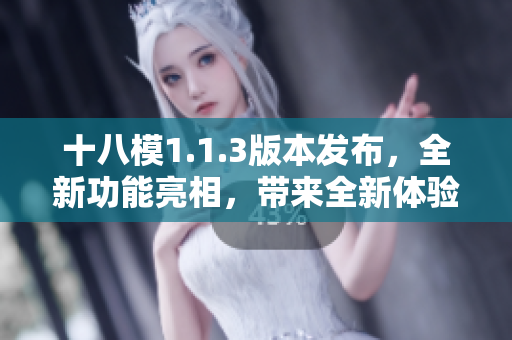 十八模1.1.3版本发布，全新功能亮相，带来全新体验